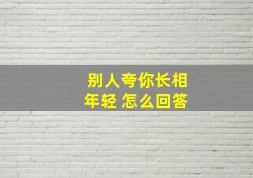 别人夸你长相年轻 怎么回答